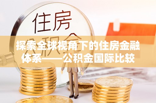 福田探索全球视角下的住房金融体系——公积金国际比较
