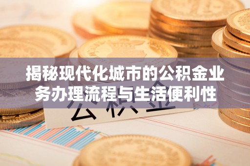 福田揭秘现代化城市的公积金业务办理流程与生活便利性
