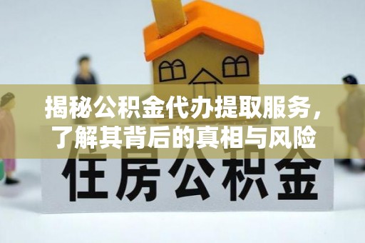福田揭秘公积金代办提取服务，了解其背后的真相与风险