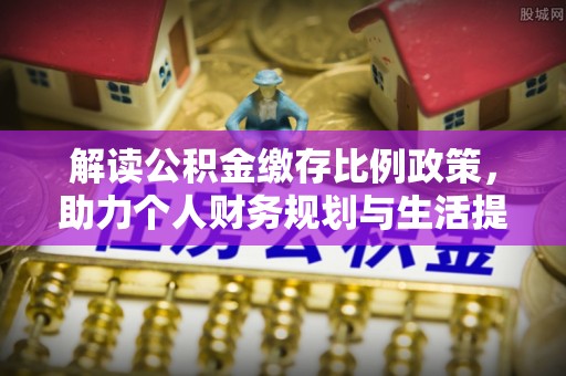 福田解读公积金缴存比例政策，助力个人财务规划与生活提升