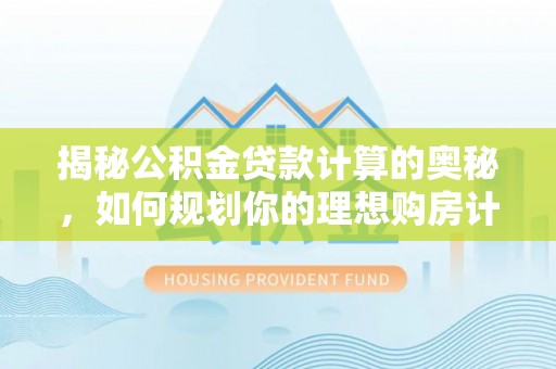 福田揭秘公积金贷款计算的奥秘，如何规划你的理想购房计划