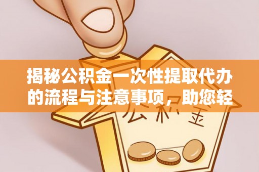 福田揭秘公积金一次性提取代办的流程与注意事项，助您轻松搞定财务规划