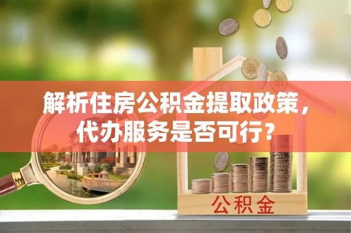 福田解析住房公积金提取政策，代办服务是否可行？