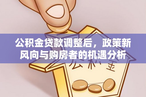 福田公积金贷款调整后，政策新风向与购房者的机遇分析