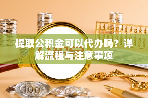 福田提取公积金可以代办吗？详解流程与注意事项
