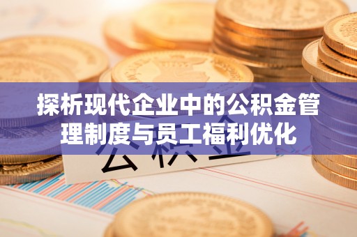 福田探析现代企业中的公积金管理制度与员工福利优化