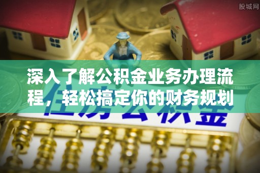 福田深入了解公积金业务办理流程，轻松搞定你的财务规划