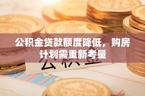 福田公积金贷款额度降低，购房计划需重新考量