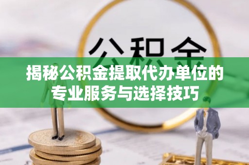 福田揭秘公积金提取代办单位的专业服务与选择技巧