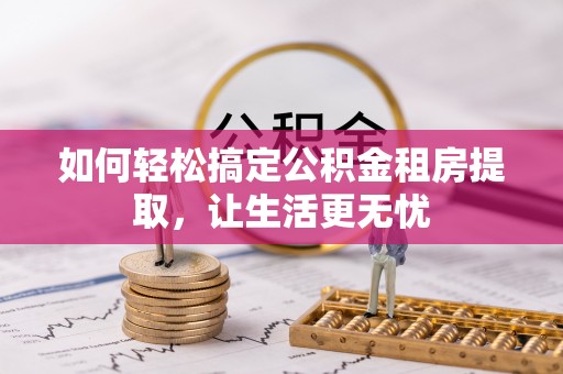 福田如何轻松搞定公积金租房提取，让生活更无忧