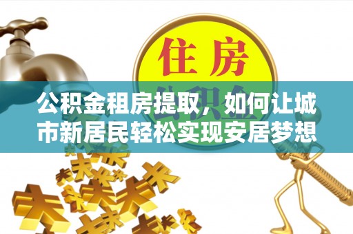 福田公积金租房提取，如何让城市新居民轻松实现安居梦想