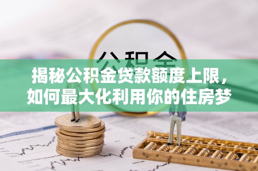 福田揭秘公积金贷款额度上限，如何最大化利用你的住房梦？