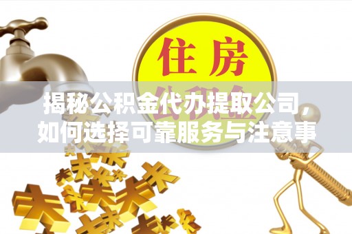 福田揭秘公积金代办提取公司，如何选择可靠服务与注意事项