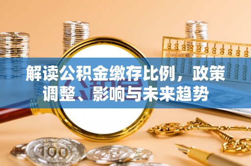 福田解读公积金缴存比例，政策调整、影响与未来趋势