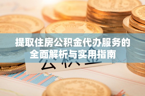 福田提取住房公积金代办服务的全面解析与实用指南