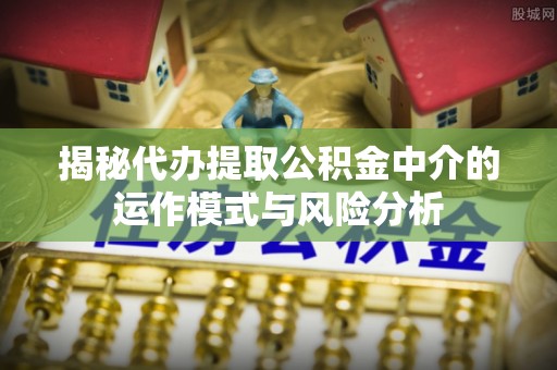 福田揭秘代办提取公积金中介的运作模式与风险分析