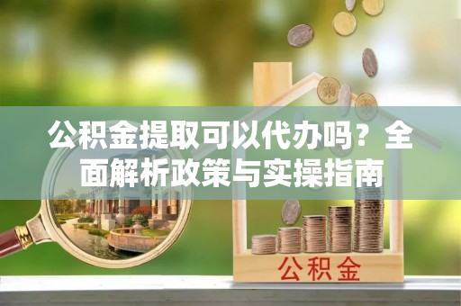 福田公积金提取可以代办吗？全面解析政策与实操指南