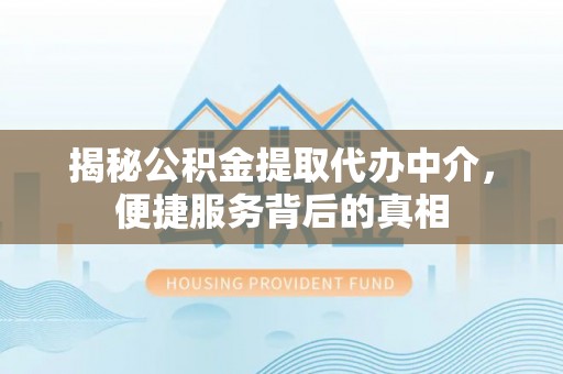 福田揭秘公积金提取代办中介，便捷服务背后的真相