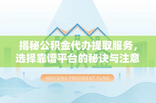 福田揭秘公积金代办提取服务，选择靠谱平台的秘诀与注意事项