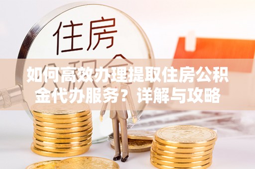 福田如何高效办理提取住房公积金代办服务？详解与攻略