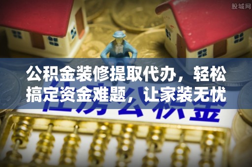 福田公积金装修提取代办，轻松搞定资金难题，让家装无忧