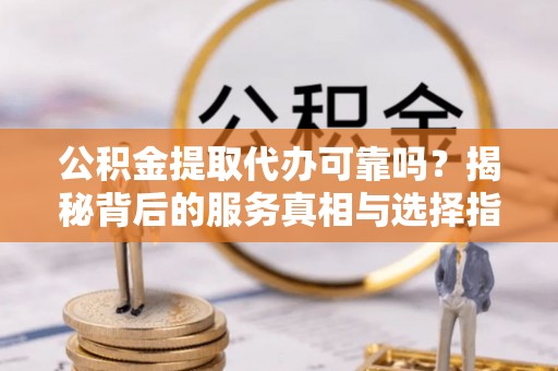 福田公积金提取代办可靠吗？揭秘背后的服务真相与选择指南