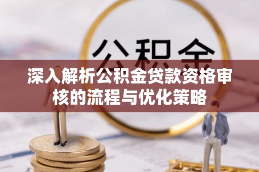 福田深入解析公积金贷款资格审核的流程与优化策略