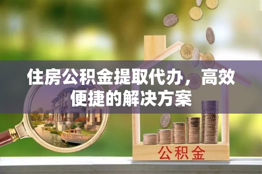 福田住房公积金提取代办，高效便捷的解决方案