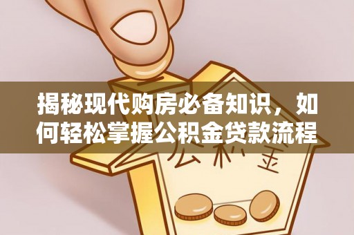 福田揭秘现代购房必备知识，如何轻松掌握公积金贷款流程