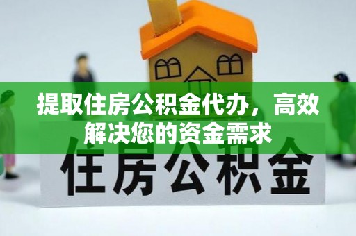 福田提取住房公积金代办，高效解决您的资金需求