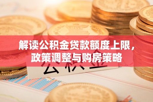 福田解读公积金贷款额度上限，政策调整与购房策略