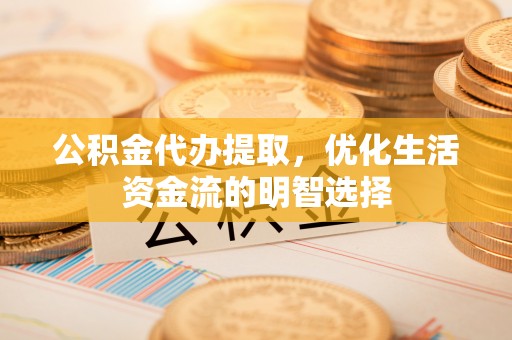 福田公积金代办提取，优化生活资金流的明智选择