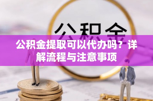 福田公积金提取可以代办吗？详解流程与注意事项