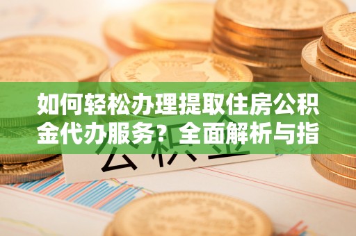 福田如何轻松办理提取住房公积金代办服务？全面解析与指南