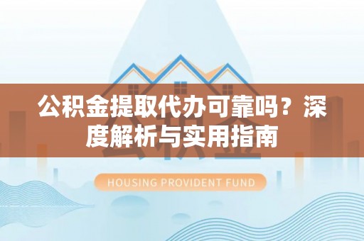 福田公积金提取代办可靠吗？深度解析与实用指南