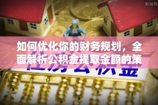 福田如何优化你的财务规划，全面解析公积金提取金额的策略与技巧