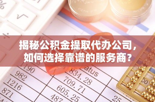 福田揭秘公积金提取代办公司，如何选择靠谱的服务商？