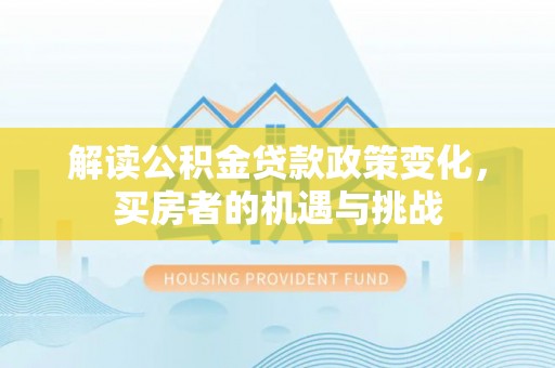 福田解读公积金贷款政策变化，买房者的机遇与挑战