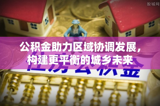 福田公积金助力区域协调发展，构建更平衡的城乡未来