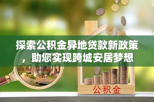 福田探索公积金异地贷款新政策，助您实现跨城安居梦想
