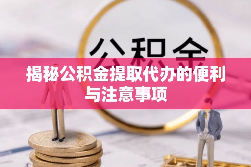 福田揭秘公积金提取代办的便利与注意事项