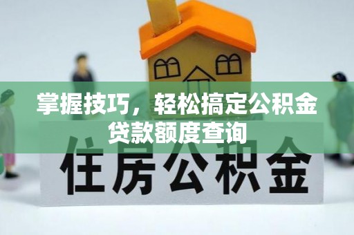 福田掌握技巧，轻松搞定公积金贷款额度查询