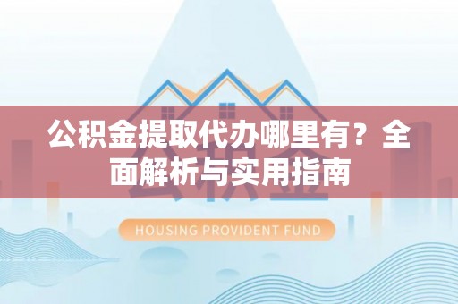 福田公积金提取代办哪里有？全面解析与实用指南