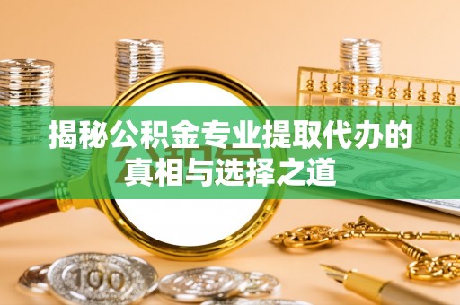 福田揭秘公积金专业提取代办的真相与选择之道