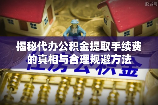 福田揭秘代办公积金提取手续费的真相与合理规避方法