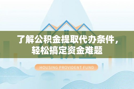 福田了解公积金提取代办条件，轻松搞定资金难题