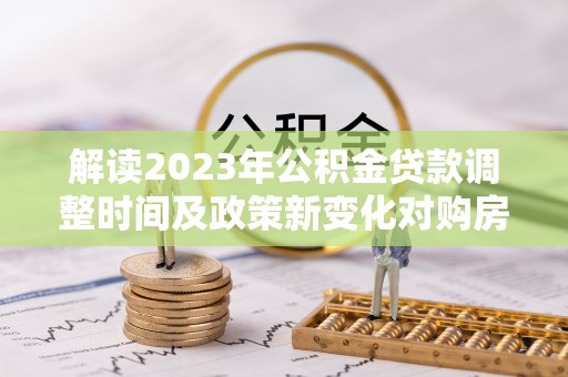 福田解读2023年公积金贷款调整时间及政策新变化对购房的影响