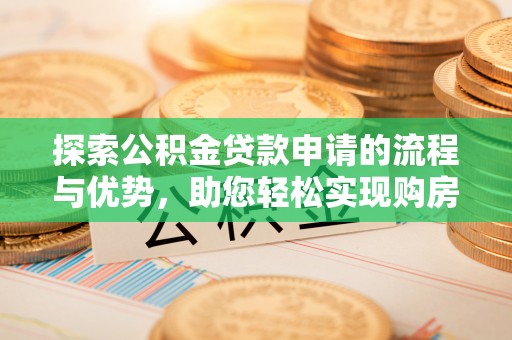 福田探索公积金贷款申请的流程与优势，助您轻松实现购房梦想