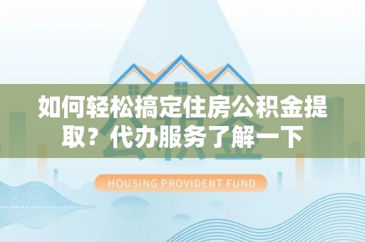 福田如何轻松搞定住房公积金提取？代办服务了解一下