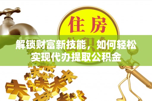 福田解锁财富新技能，如何轻松实现代办提取公积金